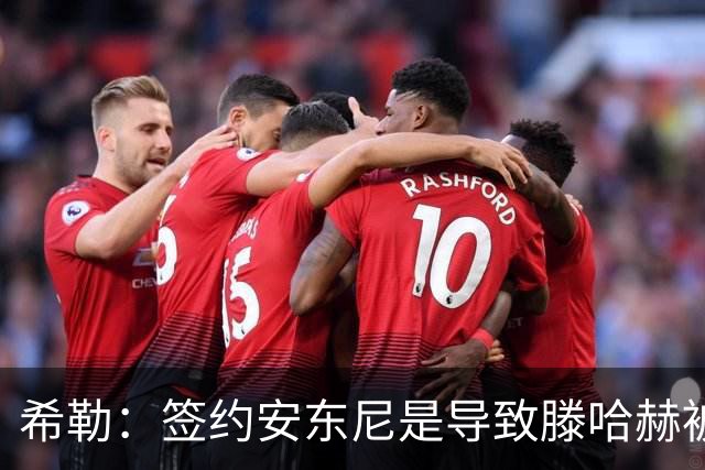 希勒：签约安东尼是导致滕哈赫被解雇的原因之一