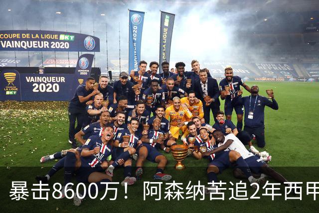暴击8600万！阿森纳苦追2年西甲飞翼松口，英超三强疯抢悬念拉满