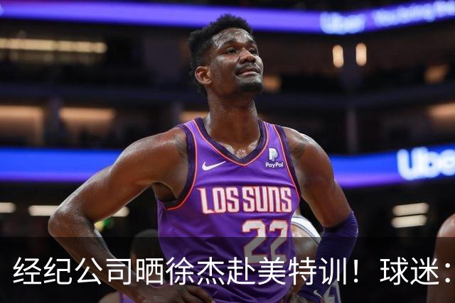 经纪公司晒徐杰赴美特训！球迷：育航啥时候给18、25安排这种活动？
